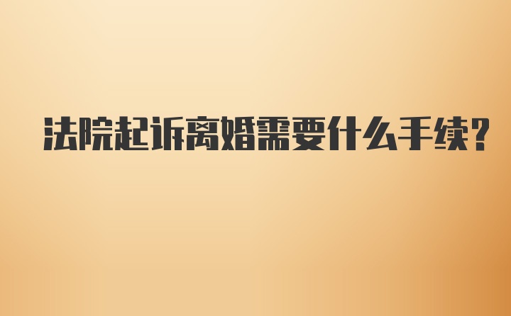 法院起诉离婚需要什么手续？