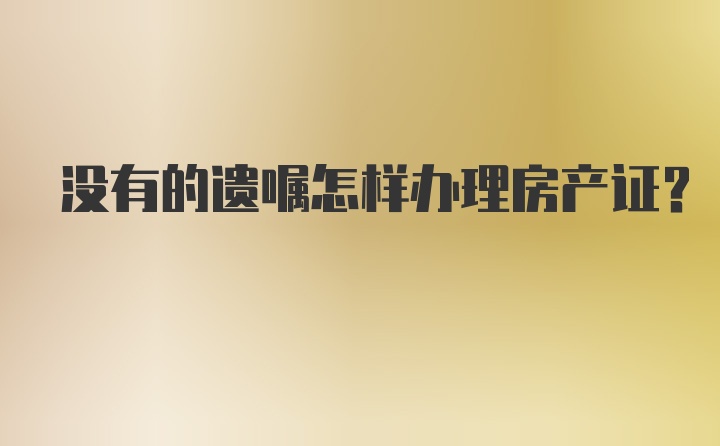 没有的遗嘱怎样办理房产证？