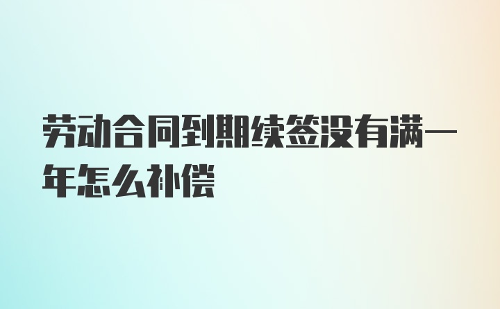 劳动合同到期续签没有满一年怎么补偿