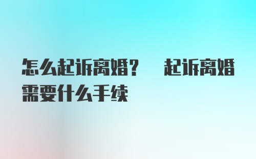 怎么起诉离婚? 起诉离婚需要什么手续