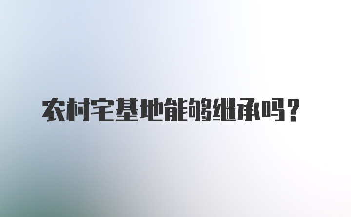 农村宅基地能够继承吗？