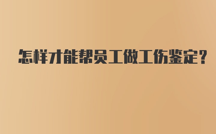 怎样才能帮员工做工伤鉴定？