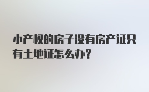 小产权的房子没有房产证只有土地证怎么办？