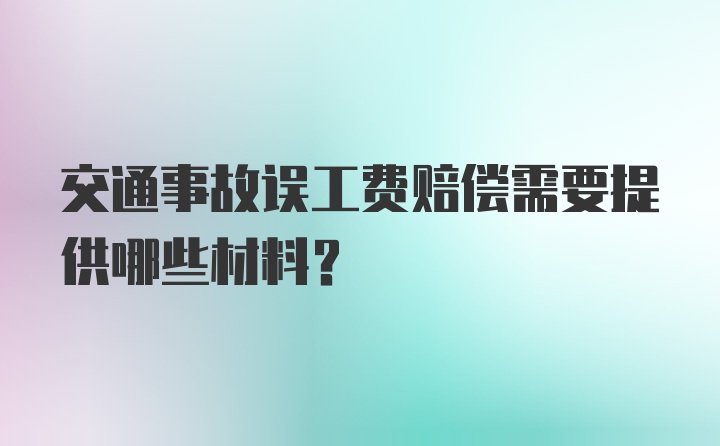 交通事故误工费赔偿需要提供哪些材料？