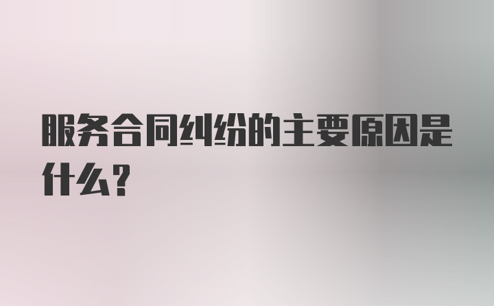 服务合同纠纷的主要原因是什么？