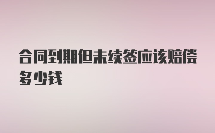 合同到期但未续签应该赔偿多少钱