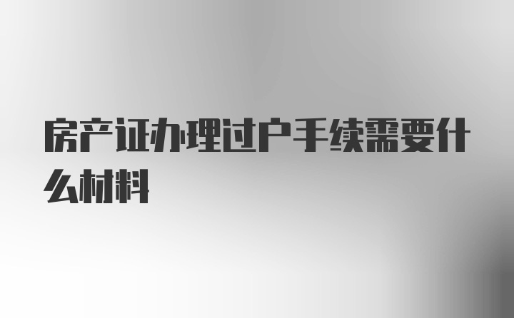 房产证办理过户手续需要什么材料