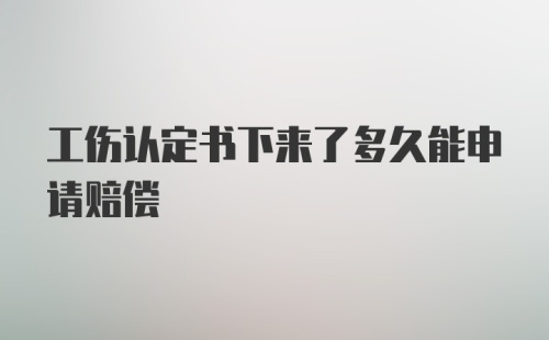 工伤认定书下来了多久能申请赔偿