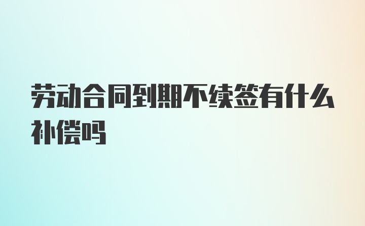 劳动合同到期不续签有什么补偿吗