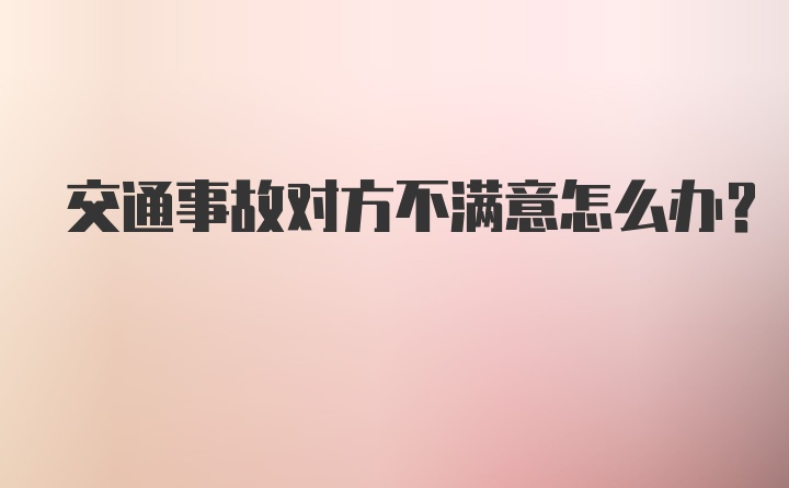 交通事故对方不满意怎么办？