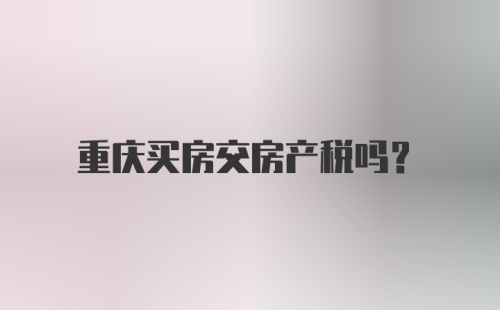 重庆买房交房产税吗？