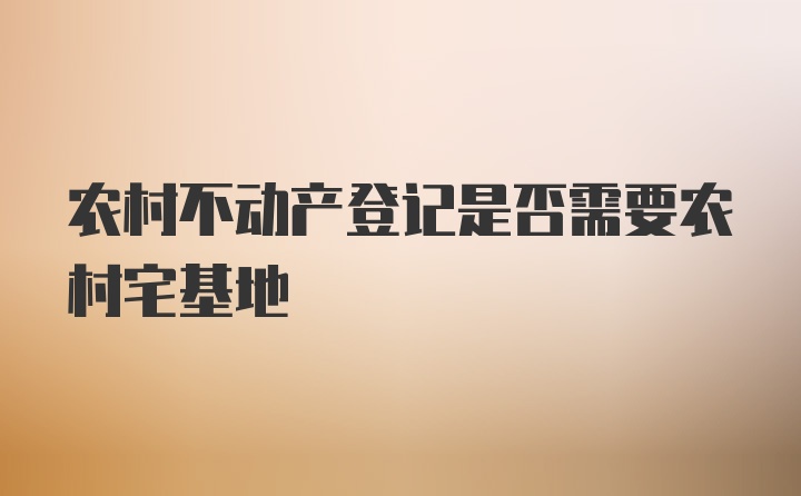 农村不动产登记是否需要农村宅基地