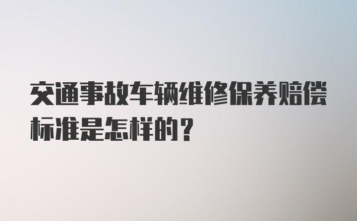 交通事故车辆维修保养赔偿标准是怎样的？