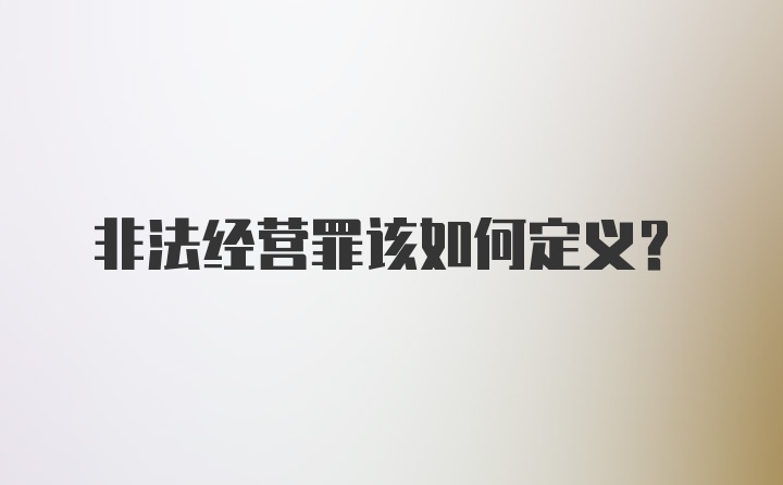 非法经营罪该如何定义？