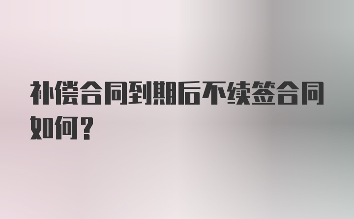 补偿合同到期后不续签合同如何？