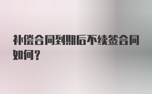 补偿合同到期后不续签合同如何？