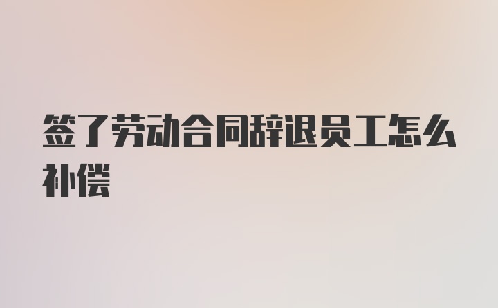 签了劳动合同辞退员工怎么补偿