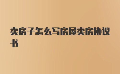 卖房子怎么写房屋卖房协议书