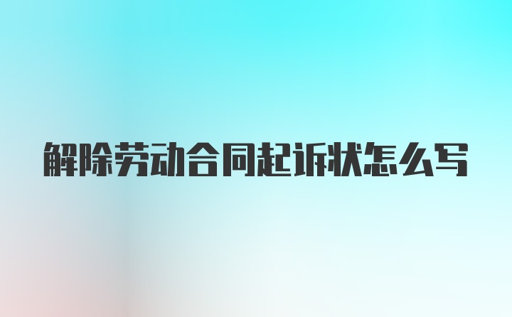 解除劳动合同起诉状怎么写