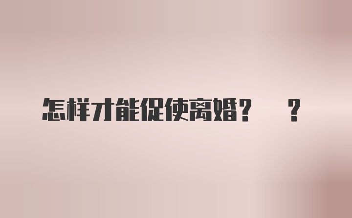 怎样才能促使离婚? ?