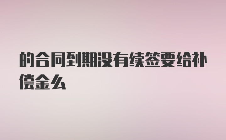 的合同到期没有续签要给补偿金么