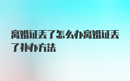 离婚证丢了怎么办离婚证丢了补办方法