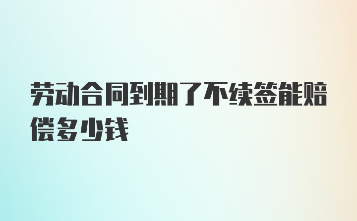 劳动合同到期了不续签能赔偿多少钱