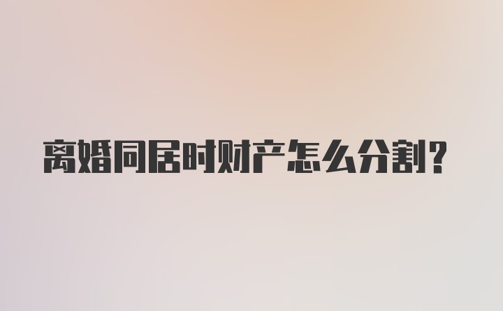 离婚同居时财产怎么分割？