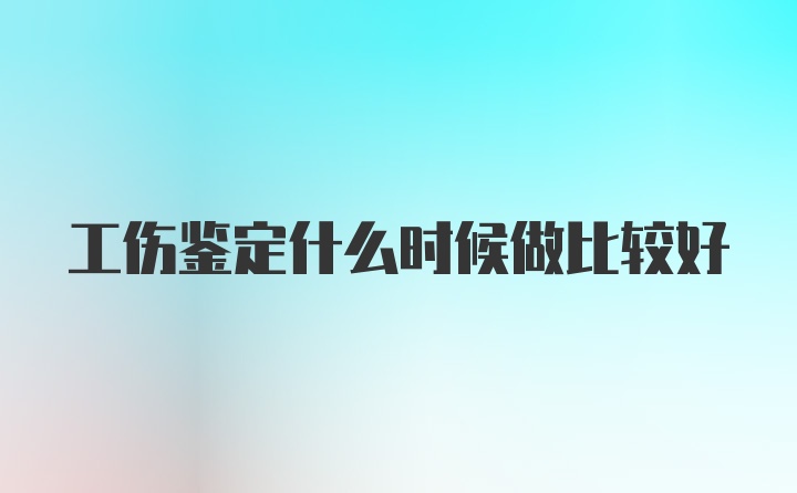 工伤鉴定什么时候做比较好