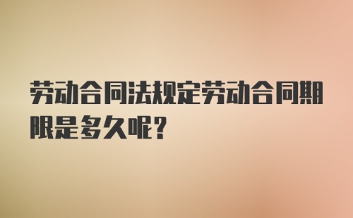 劳动合同法规定劳动合同期限是多久呢？