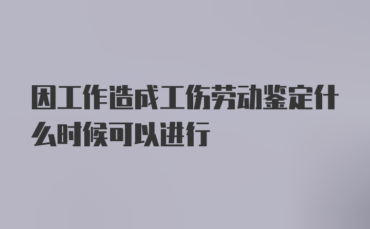 因工作造成工伤劳动鉴定什么时候可以进行