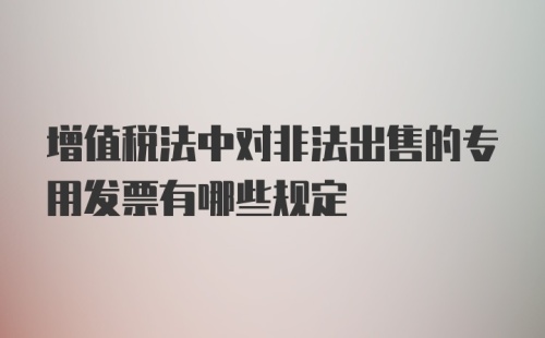 增值税法中对非法出售的专用发票有哪些规定