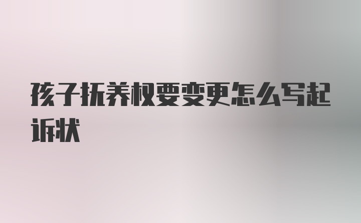 孩子抚养权要变更怎么写起诉状