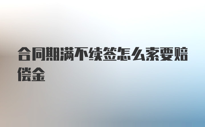 合同期满不续签怎么索要赔偿金