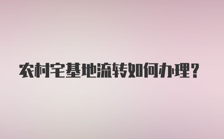 农村宅基地流转如何办理？