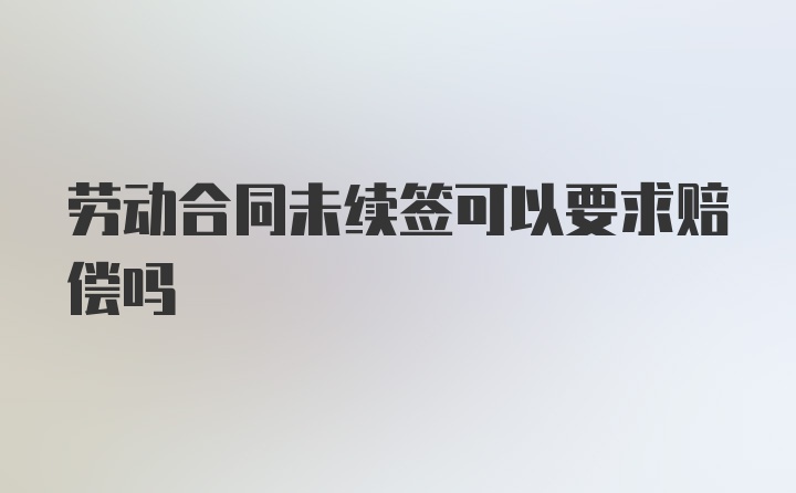 劳动合同未续签可以要求赔偿吗