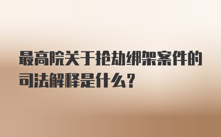 最高院关于抢劫绑架案件的司法解释是什么？