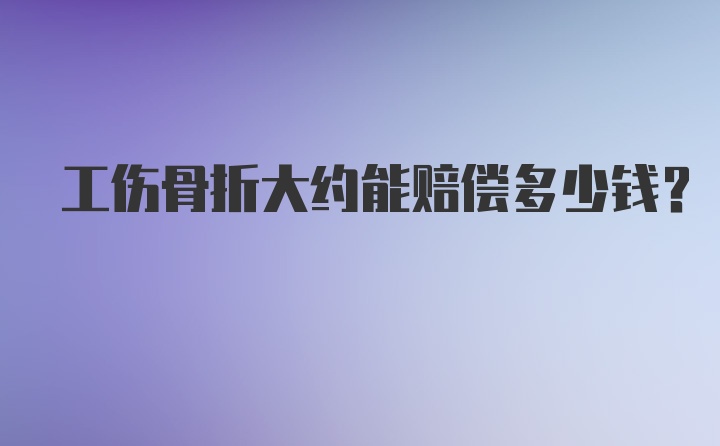 工伤骨折大约能赔偿多少钱?