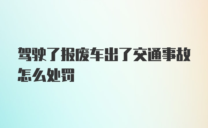 驾驶了报废车出了交通事故怎么处罚