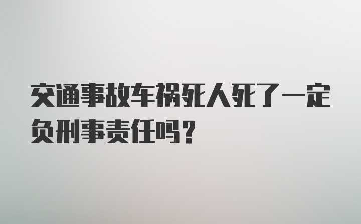 交通事故车祸死人死了一定负刑事责任吗？