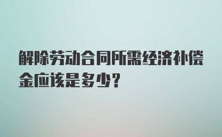 解除劳动合同所需经济补偿金应该是多少？