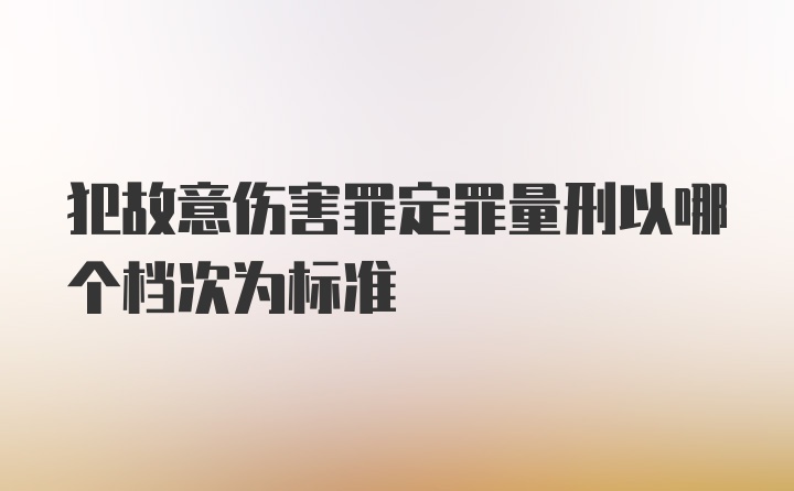 犯故意伤害罪定罪量刑以哪个档次为标准