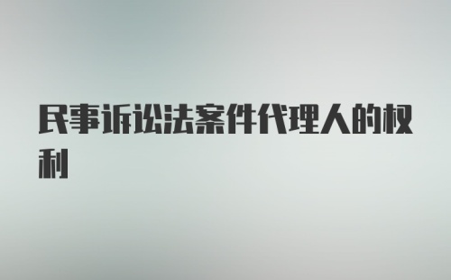 民事诉讼法案件代理人的权利