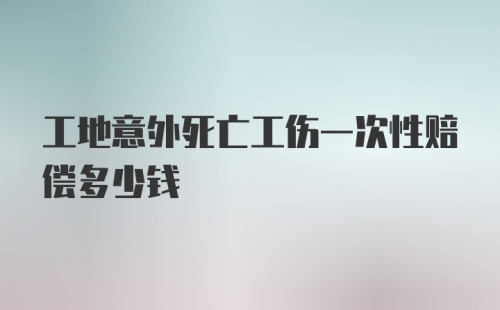 工地意外死亡工伤一次性赔偿多少钱