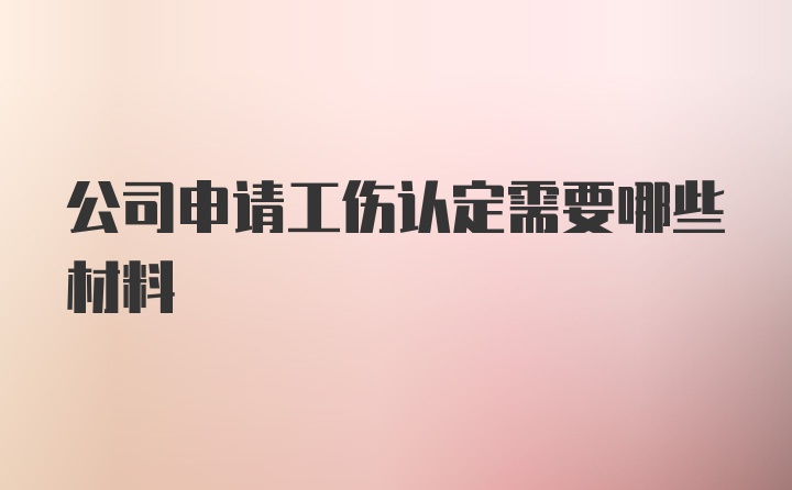 公司申请工伤认定需要哪些材料