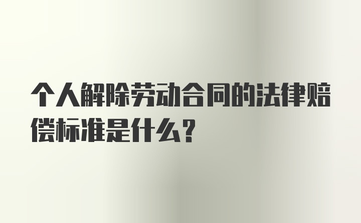 个人解除劳动合同的法律赔偿标准是什么？