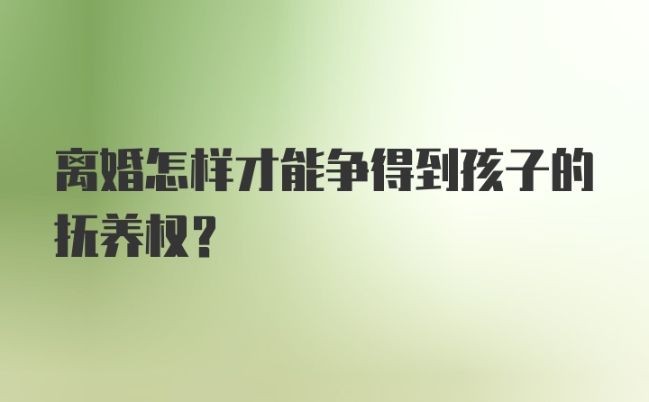 离婚怎样才能争得到孩子的抚养权?