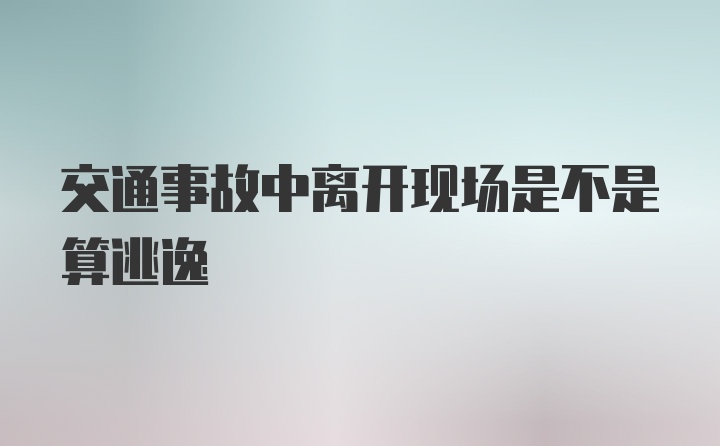 交通事故中离开现场是不是算逃逸