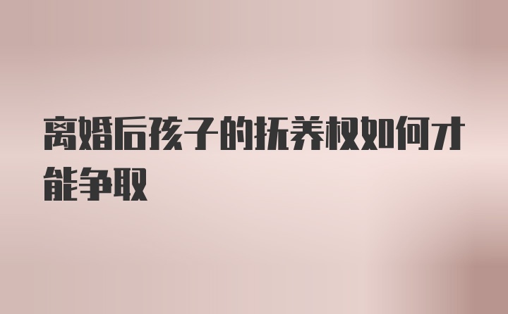 离婚后孩子的抚养权如何才能争取