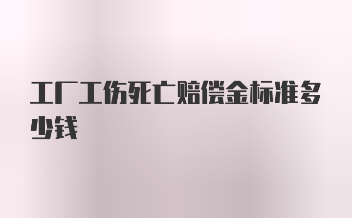 工厂工伤死亡赔偿金标准多少钱